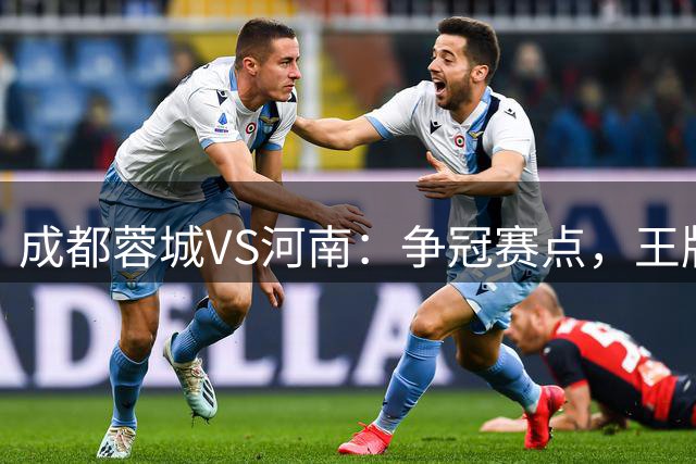 成都蓉城VS河南：争冠赛点，王牌双腰坐镇，王子铭韦世豪领衔锋线
